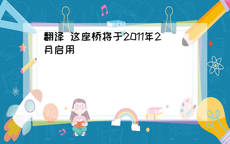 翻译 这座桥将于2011年2月启用