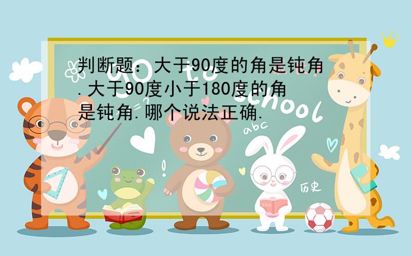 判断题：大于90度的角是钝角.大于90度小于180度的角是钝角.哪个说法正确.