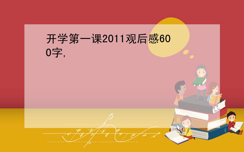 开学第一课2011观后感600字,