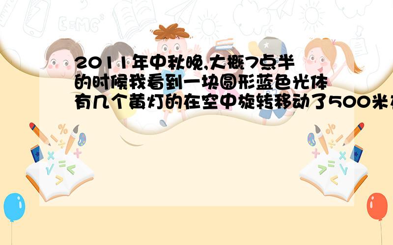 2011年中秋晚,大概7点半的时候我看到一块圆形蓝色光体有几个黄灯的在空中旋转移动了500米左右,是UFO吗?如果是UFO的话,我看到的这个跟其它的有点不一样,因为它是从一个黄色的光点像孔明灯