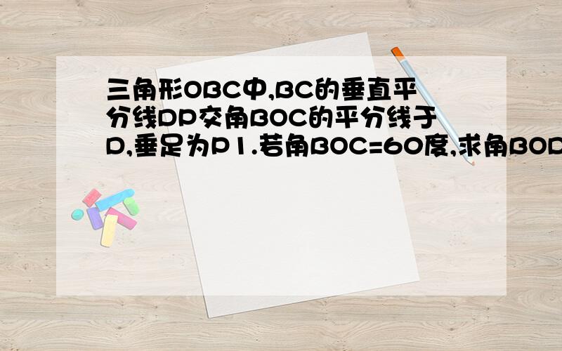 三角形OBC中,BC的垂直平分线DP交角BOC的平分线于D,垂足为P1.若角BOC=60度,求角BOD的度数2.若角BOC=α,则角BDC=(直接写出结果