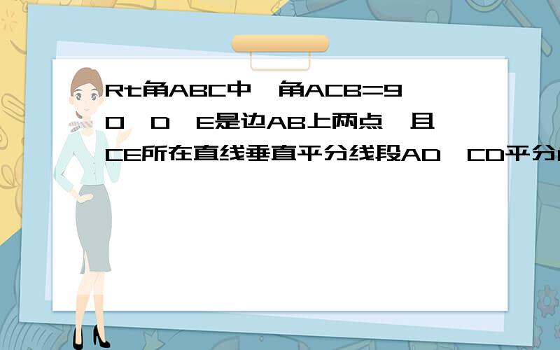 Rt角ABC中,角ACB=90,D,E是边AB上两点,且CE所在直线垂直平分线段AD,CD平分角BCE,AC=5cm,求BD长请问不需要证全等吗？角B是怎样全等的？能不能再写详细点