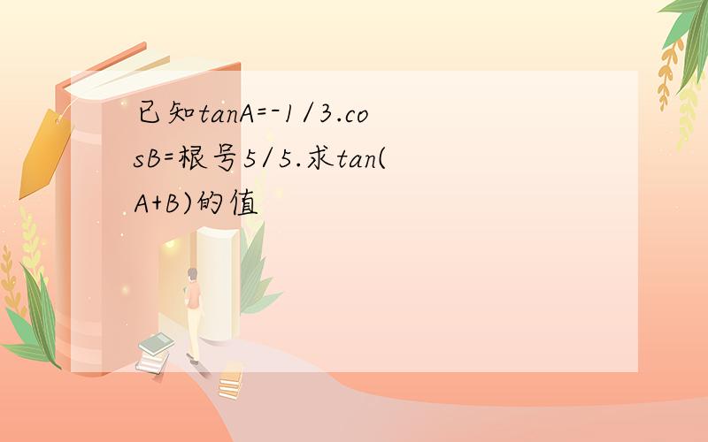 已知tanA=-1/3.cosB=根号5/5.求tan(A+B)的值