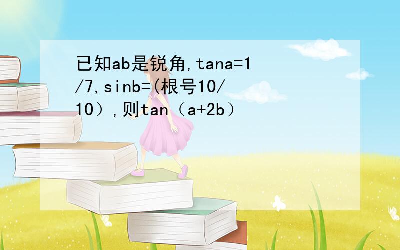 已知ab是锐角,tana=1/7,sinb=(根号10/10）,则tan（a+2b）