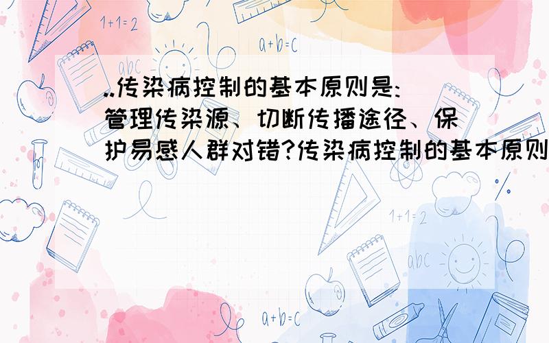 ..传染病控制的基本原则是:管理传染源、切断传播途径、保护易感人群对错?传染病控制的基本原则是:管理传染源、切断传播途径、保护易感人群.是对还是错?