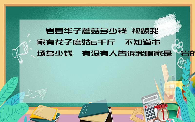 岫岩县华子蘑菇多少钱 视频我家有花子磨姑6千斤,不知道市场多少钱,有没有人告诉我啊家是岫岩的