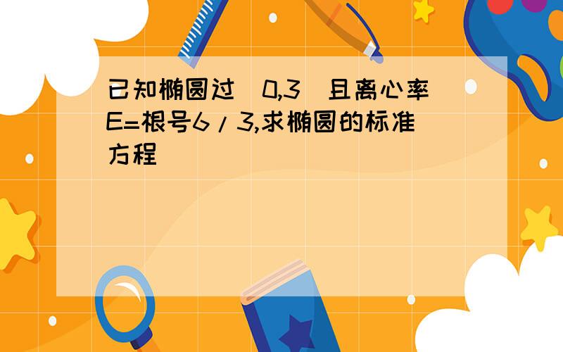 已知椭圆过(0,3)且离心率E=根号6/3,求椭圆的标准方程