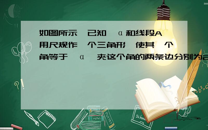 如图所示,已知∠α和线段A,用尺规作一个三角形,使其一个角等于∠α,夹这个角的两条边分别为2A和A.