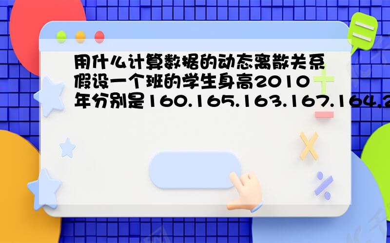 用什么计算数据的动态离散关系假设一个班的学生身高2010年分别是160.165.163.167.164,2011年分别是163.168.165.170.169,那么可以分别计算出2010和2011年的离散系数,我想问这俩年动态离散关系用什么公