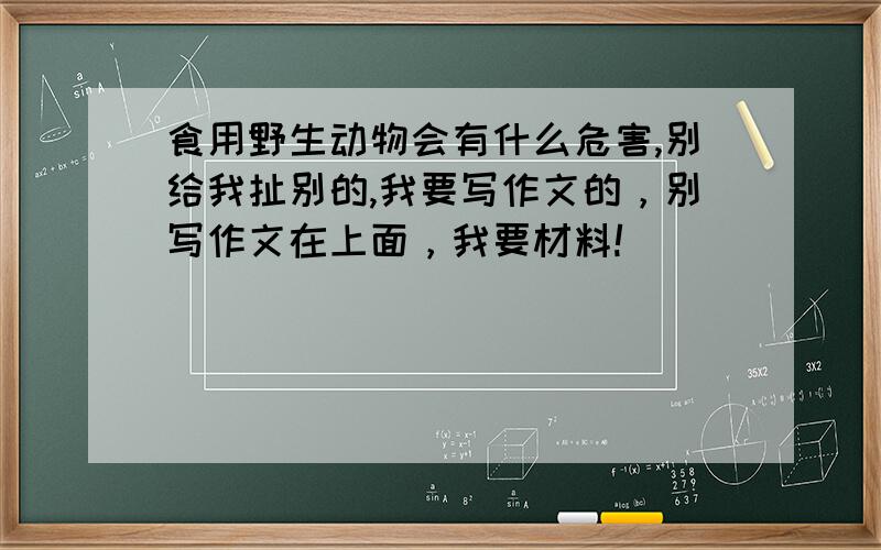 食用野生动物会有什么危害,别给我扯别的,我要写作文的，别写作文在上面，我要材料!