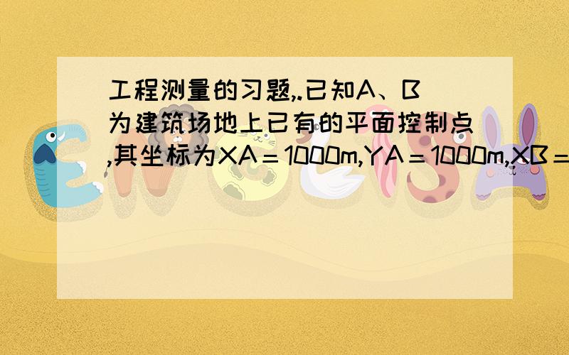 工程测量的习题,.已知A、B为建筑场地上已有的平面控制点,其坐标为XA＝1000m,YA＝1000m,XB＝1500m,YB＝1000m.P点位放样点,其设计坐标为XP＝1086.603m,YP＝1050.000m.试计算在A点安置一起,用极坐标法测设P