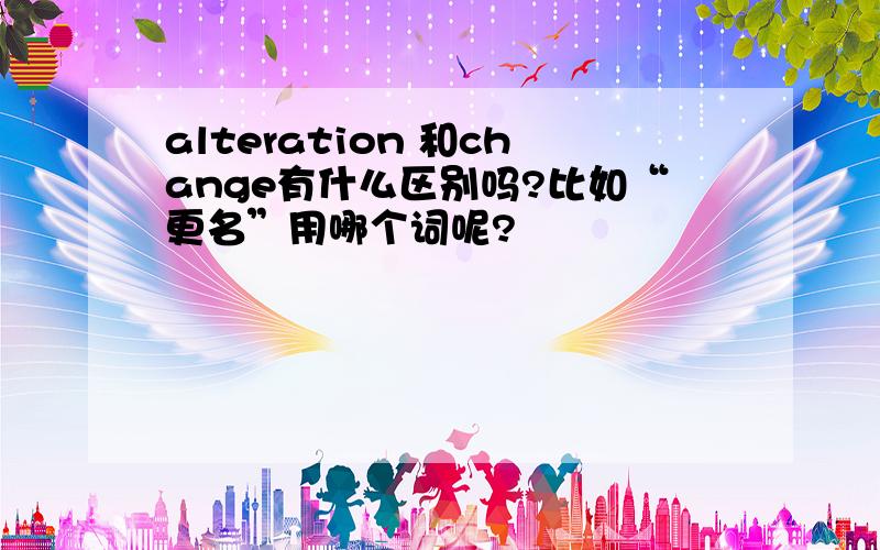 alteration 和change有什么区别吗?比如“更名”用哪个词呢?