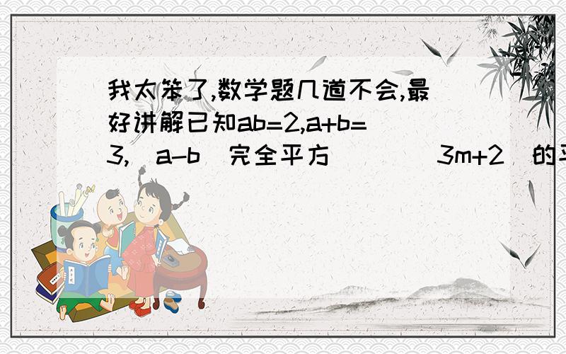 我太笨了,数学题几道不会,最好讲解已知ab=2,a+b=3,(a-b)完全平方（  ）（3m+2)的平方 乘以（3m-2)的平方 等于若x+y=1,xy=负2,则x的平方+y的平方=已知（a-b）的平方=3,（a+b)的平方=7,则a的平方+b的平方=