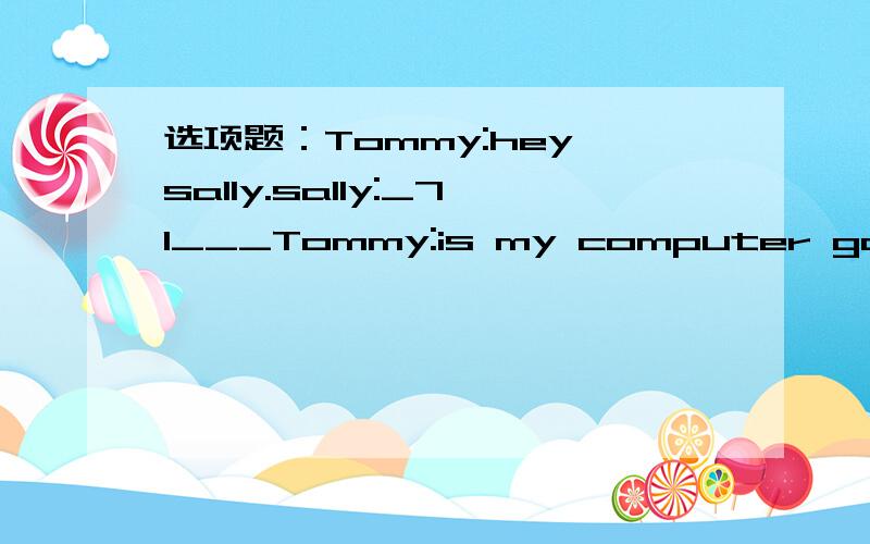 选项题：Tommy:hey,sally.sally:_71___Tommy:is my computer game on the table 选项题A they aren't here.B yes,it is c how about my books?