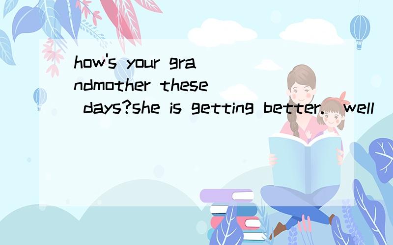 how's your grandmother these days?she is getting better.(well)how's your grandmother these days?she is getting better.(well)为什么不用能well而用better