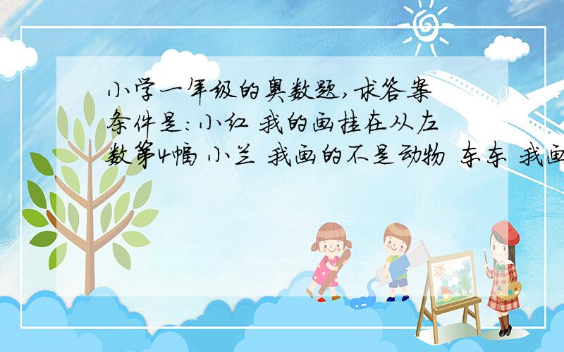 小学一年级的奥数题,求答案 条件是：小红 我的画挂在从左数第4幅 小兰 我画的不是动物 东东 我画的是从左条件是：小红 我的画挂在从左数第4幅       小兰 我画的不是动物       东东 我画