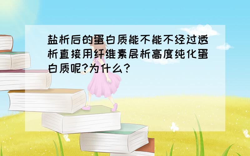 盐析后的蛋白质能不能不经过透析直接用纤维素层析高度纯化蛋白质呢?为什么？