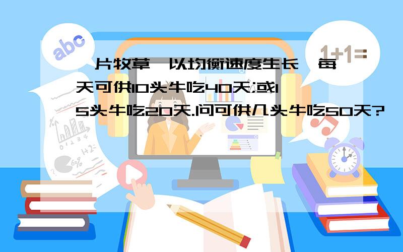 一片牧草,以均衡速度生长,每天可供10头牛吃40天;或15头牛吃20天.问可供几头牛吃50天?