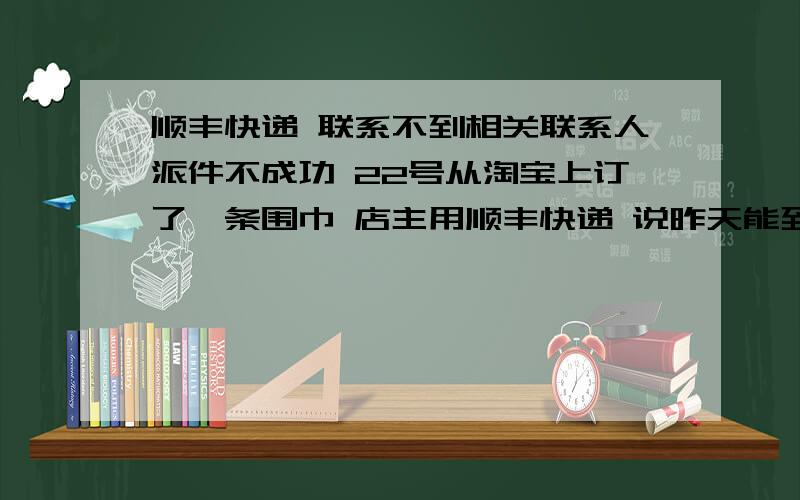 顺丰快递 联系不到相关联系人派件不成功 22号从淘宝上订了一条围巾 店主用顺丰快递 说昨天能到 在家等了一天晚上上顺丰官网查的订单信息时候 显示因联系不到相关联系人派件不成功 可