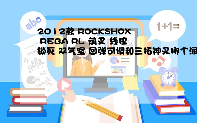 2012款 ROCKSHOX REBA RL 前叉 线控锁死 双气室 回弹可调和三拓神叉哪个润?性价比那个高?我的是美利达挑战者500,如果给上换叉的说明和图,就加分.