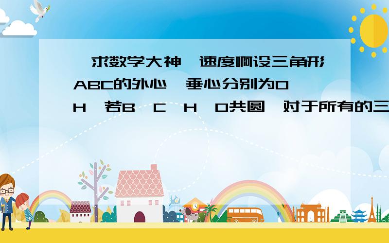 【求数学大神】速度啊设三角形ABC的外心,垂心分别为O,H,若B,C,H,O共圆,对于所有的三角形ABC,求角BAC所有可能的度数还有一题啊：设a,b,c是素数，记X=b+c-b,Y=c+a-b,Z=a+b-c,当Z的平方=Y，根号X-根号Y＝