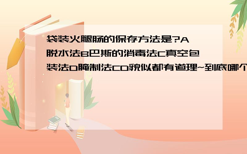 袋装火腿肠的保存方法是?A 脱水法B巴斯的消毒法C真空包装法D腌制法CD貌似都有道理~到底哪个正确呐?