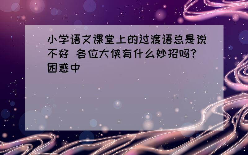 小学语文课堂上的过渡语总是说不好 各位大侠有什么妙招吗?困惑中