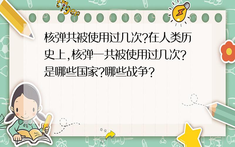 核弹共被使用过几次?在人类历史上,核弹一共被使用过几次?是哪些国家?哪些战争?