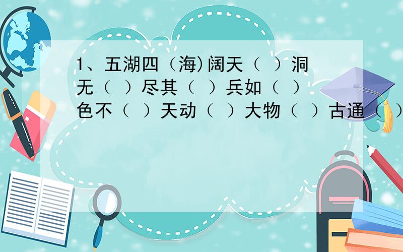 1、五湖四（海)阔天（ ）洞无（ ）尽其（ ）兵如（ ）色不（ ）天动（ ）大物（ ）古通（ ）非昔（ ）比皆（ ）【填成连环成语】2、白雪（ ） 芳草（ ） 炊烟（ ）【填上适当的叠词】3、