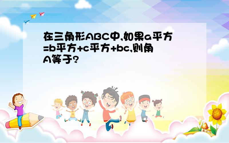 在三角形ABC中,如果a平方=b平方+c平方+bc,则角A等于?