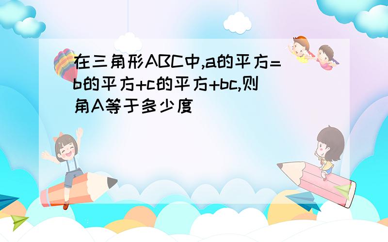 在三角形ABC中,a的平方=b的平方+c的平方+bc,则角A等于多少度