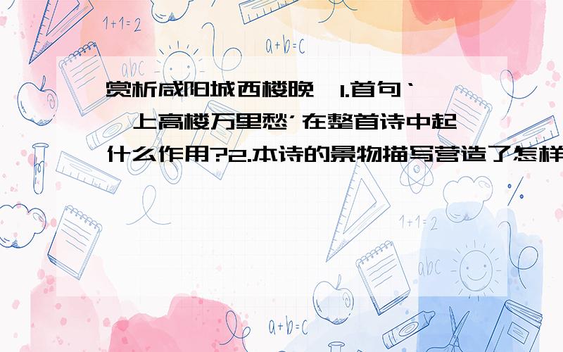 赏析咸阳城西楼晚眺1.首句‘一上高楼万里愁’在整首诗中起什么作用?2.本诗的景物描写营造了怎样的氛围?抒发了作者怎样的情怀?