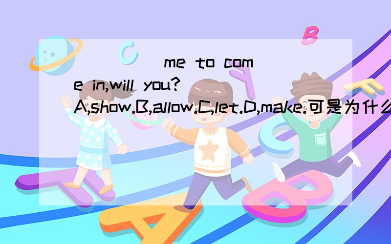 _____me to come in,will you?A,show.B,allow.C,let.D,make.可是为什么选B呢?还有什么时候用will you,什么时候用shall we.