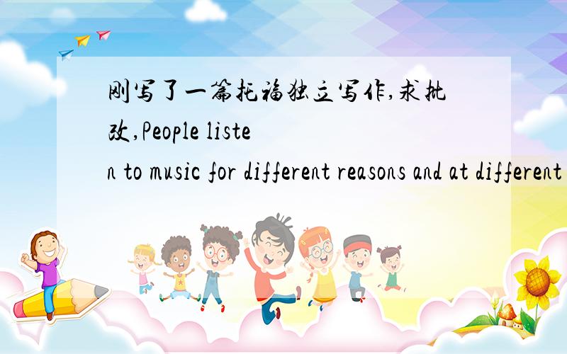 刚写了一篇托福独立写作,求批改,People listen to music for different reasons and at different times.Why is music important to many people?正文：It can never be doubted that music has been the best companion of human beings since it was