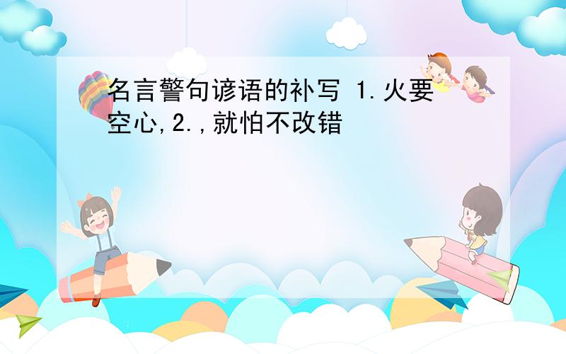 名言警句谚语的补写 1.火要空心,2.,就怕不改错