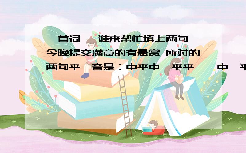 一首词 ,谁来帮忙填上两句 今晚提交满意的有悬赏 所对的两句平仄音是：中平中仄平平仄,中仄平平中仄平鹧鸪天·自勉飞鸟蹁跹衔日升,游鱼振尾作鲲鹏..（对两句）.天作岸,我为峰.夜央无语