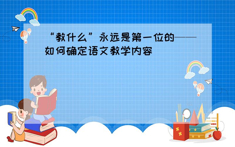 “教什么”永远是第一位的——如何确定语文教学内容