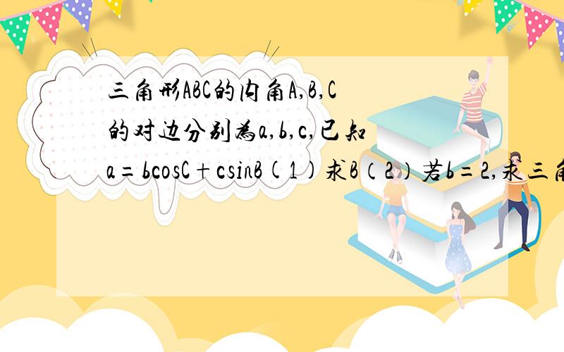 三角形ABC的内角A,B,C的对边分别为a,b,c,已知a=bcosC+csinB(1)求B（2）若b=2,求三角形A,B,C面积的最大值