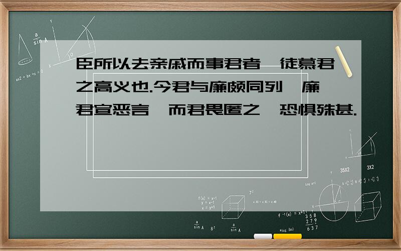 臣所以去亲戚而事君者,徒慕君之高义也.今君与廉颇同列,廉君宣恶言,而君畏匿之,恐惧殊甚.