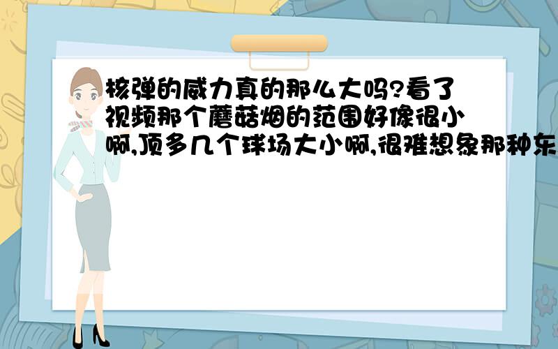 核弹的威力真的那么大吗?看了视频那个蘑菇烟的范围好像很小啊,顶多几个球场大小啊,很难想象那种东西会毁了了一个广岛啊