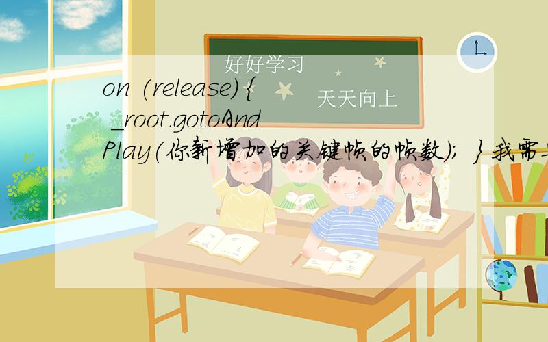 on (release) { _root.gotoAndPlay(你新增加的关键帧的帧数); } 我需要跳帧是播放过去 而不是直接跳过去,on (release) {_root.gotoAndPlay(你新增加的关键帧的帧数);}我需要跳帧是播放过去 而不是直接跳过去