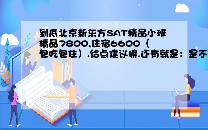 到底北京新东方SAT精品小班精品7800,住宿6600（包吃包住）.给点建议嘛.还有就是：是不是海淀区欧美汇大厦那个校区比较不错哦?