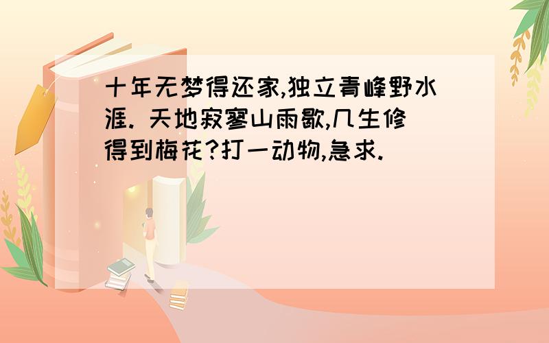 十年无梦得还家,独立青峰野水涯. 天地寂寥山雨歇,几生修得到梅花?打一动物,急求.