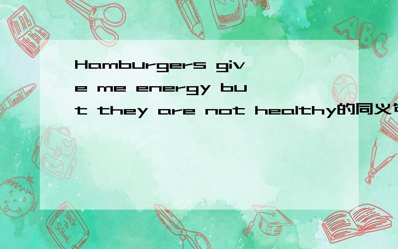 Hamburgers give me energy but they are not healthy的同义句