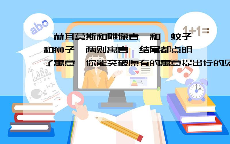 《赫耳莫斯和雕像者》和《蚊子和狮子》两则寓言,结尾都点明了寓意,你能突破原有的寓意提出行的见解吗?