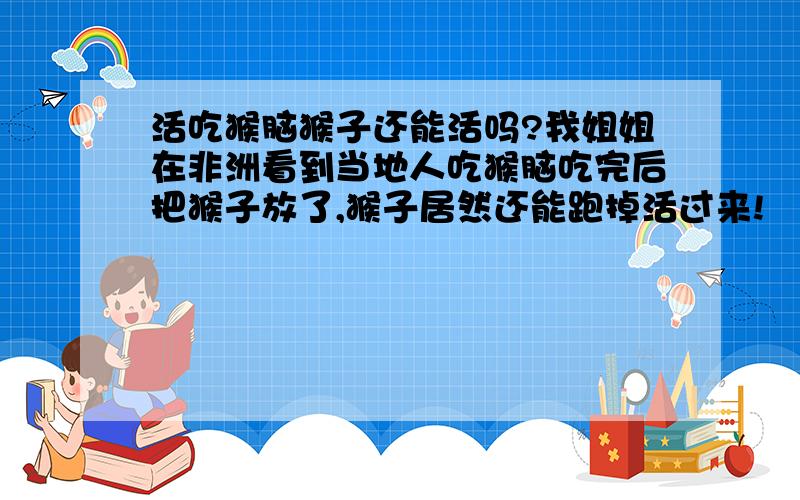 活吃猴脑猴子还能活吗?我姐姐在非洲看到当地人吃猴脑吃完后把猴子放了,猴子居然还能跑掉活过来!