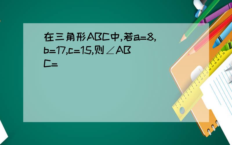 在三角形ABC中,若a=8,b=17,c=15,则∠ABC=