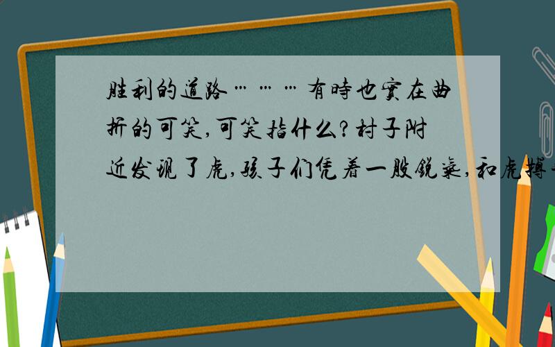 胜利的道路………有时也实在曲折的可笑,可笑指什么?村子附近发现了虎,孩子们凭着一股锐气,和虎搏斗了一场,结果牺牲了,于是成人们之间便发生了一串分歧的一论……注意议论 议论下去是