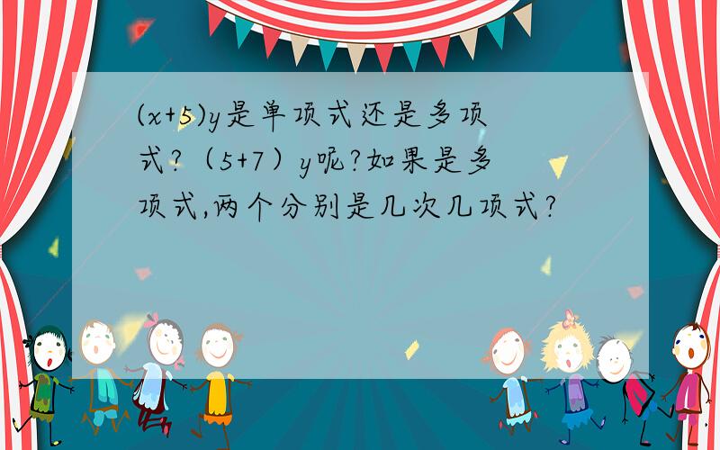 (x+5)y是单项式还是多项式?（5+7）y呢?如果是多项式,两个分别是几次几项式?