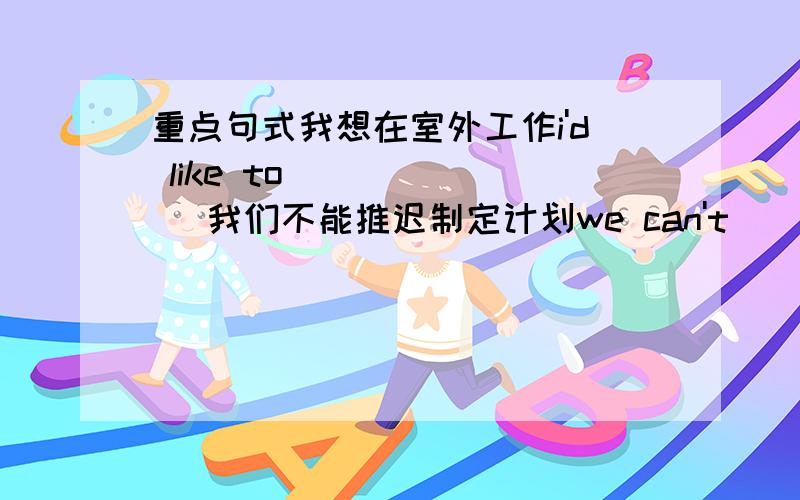 重点句式我想在室外工作i'd like to ( ) ( )我们不能推迟制定计划we can't ( ) ( ) ( ) a plan成为一个志愿者是伟大的( ) a volunteer ( ) great帮助被人不但让我感觉心情舒畅而且也是花了时间做我喜欢做